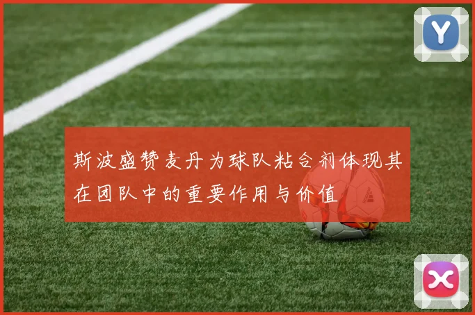 斯波盛赞麦丹为球队粘合剂体现其在团队中的重要作用与价值
