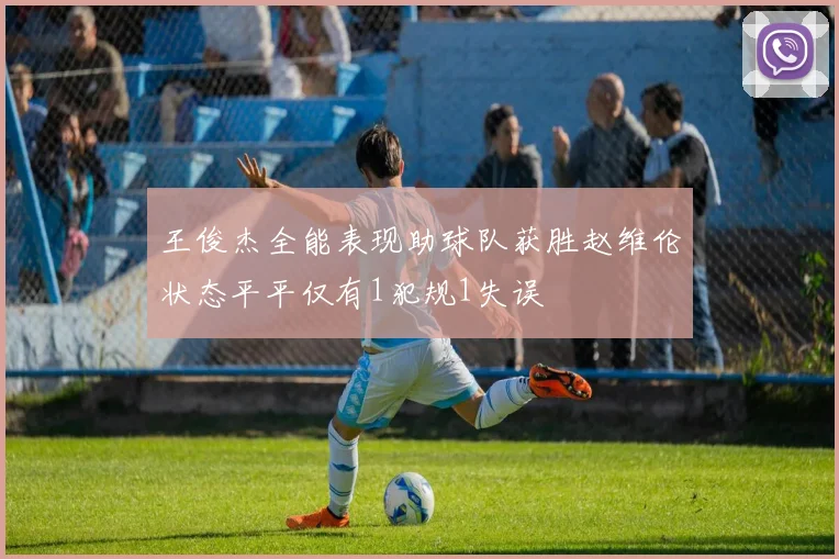 王俊杰全能表现助球队获胜赵维伦状态平平仅有1犯规1失误