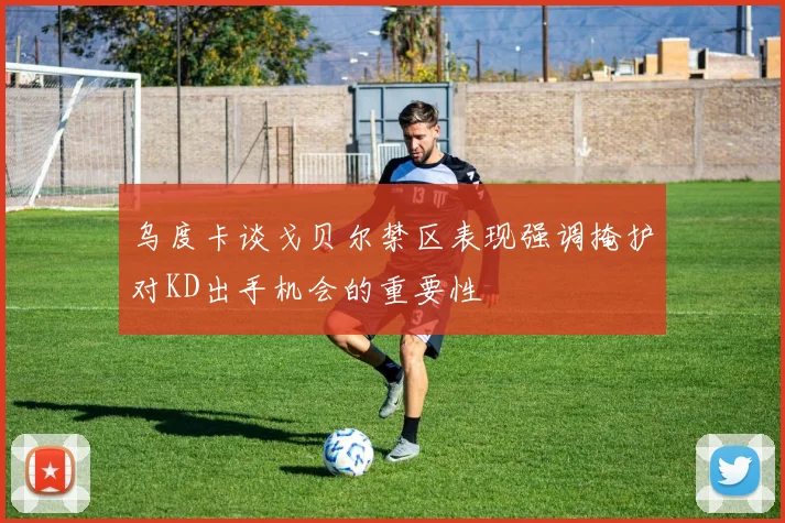 乌度卡谈戈贝尔禁区表现强调掩护对KD出手机会的重要性