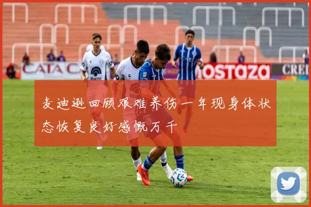 麦迪逊回顾艰难养伤一年现身体状态恢复良好感慨万千