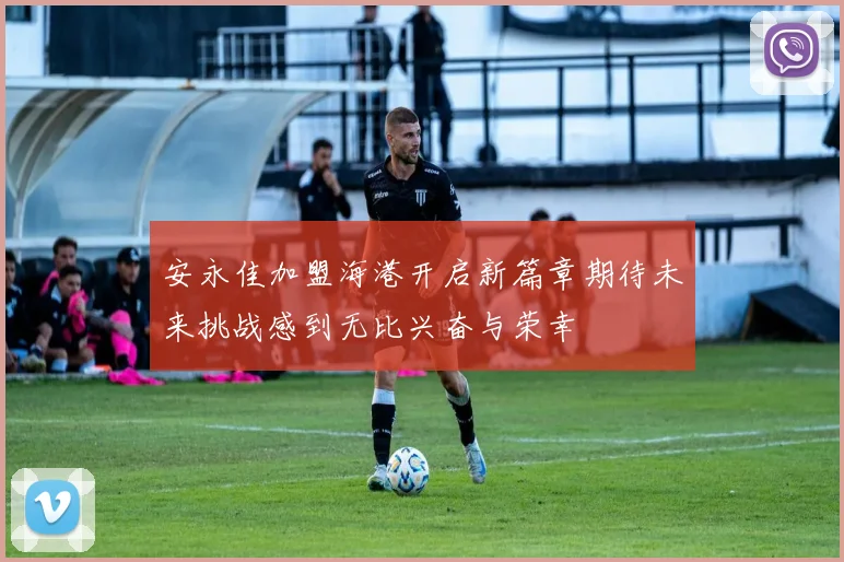安永佳加盟海港开启新篇章期待未来挑战感到无比兴奋与荣幸