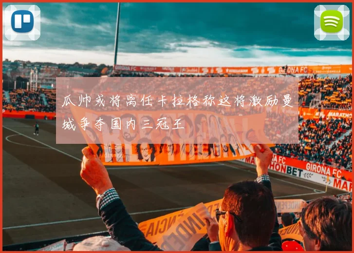 瓜帅或将离任卡拉格称这将激励曼城争夺国内三冠王