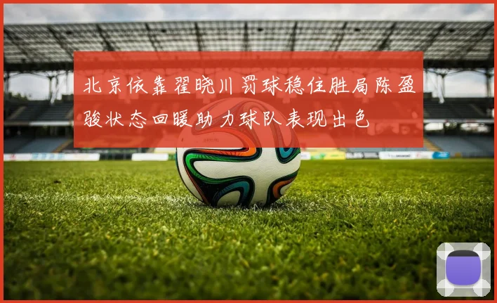北京依靠翟晓川罚球稳住胜局陈盈骏状态回暖助力球队表现出色