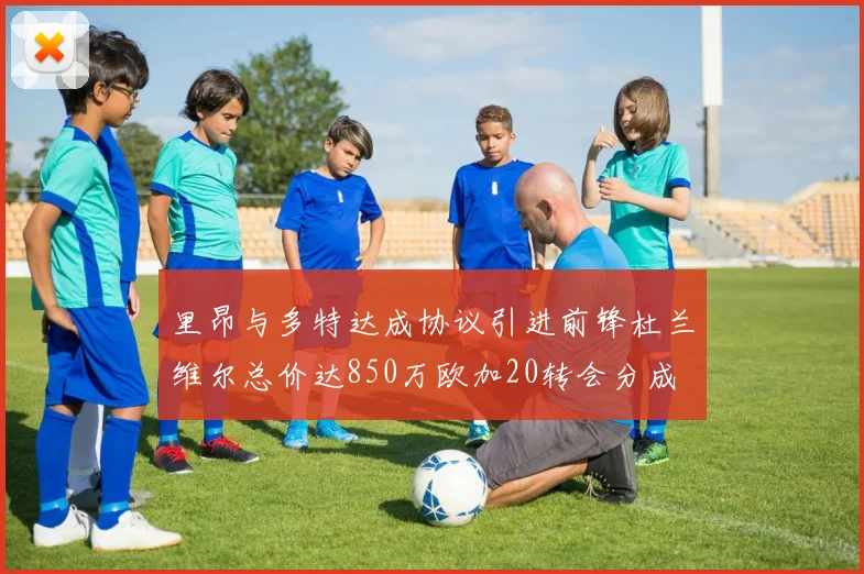 里昂与多特达成协议引进前锋杜兰维尔总价达850万欧加20转会分成