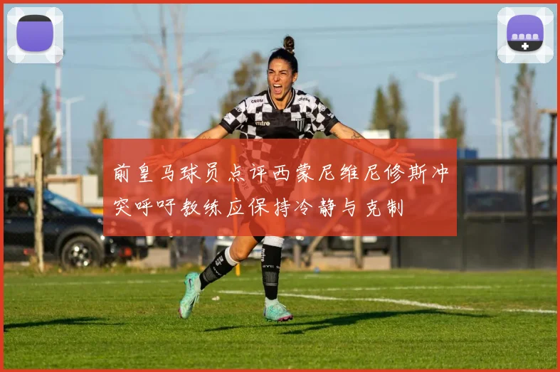 前皇马球员点评西蒙尼维尼修斯冲突呼吁教练应保持冷静与克制