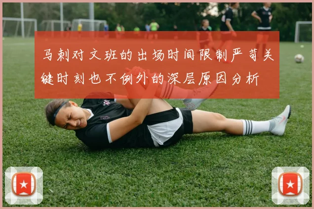 马刺对文班的出场时间限制严苛关键时刻也不例外的深层原因分析