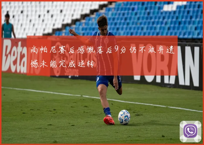 尚帕尼赛后感慨落后9分仍不放弃遗憾未能完成逆转