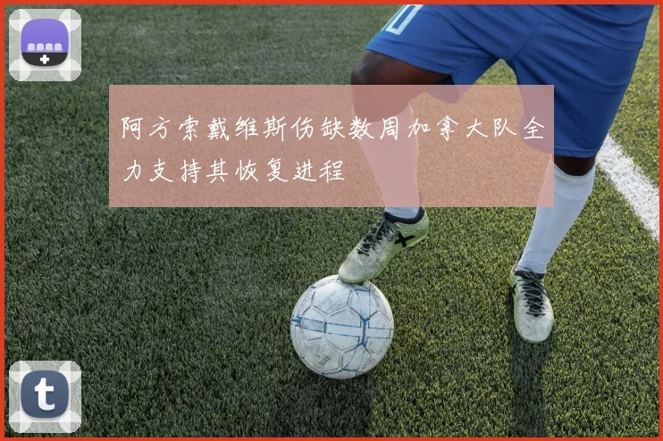 阿方索戴维斯伤缺数周加拿大队全力支持其恢复进程