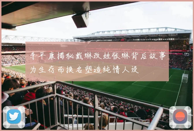 李平康揭秘戴琳改姓张琳背后故事为生存而换名塑造纯情人设