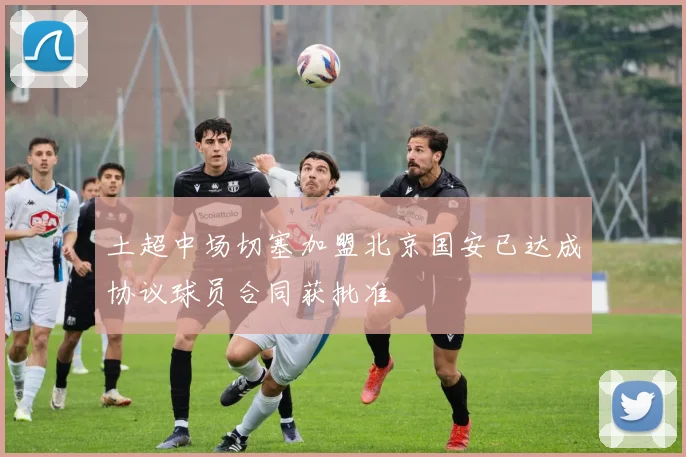 土超中场切塞加盟北京国安已达成协议球员合同获批准