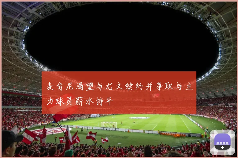 麦肯尼渴望与尤文续约并争取与主力球员薪水持平