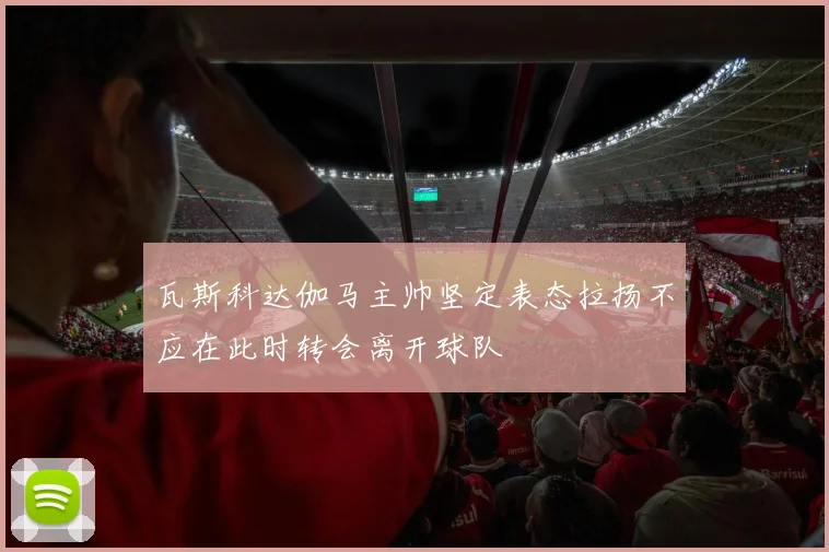 瓦斯科达伽马主帅坚定表态拉扬不应在此时转会离开球队