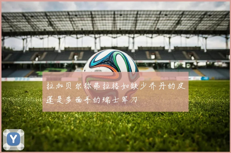 拉加贝尔称弗拉格如缺少乔丹的皮蓬是多面手的瑞士军刀
