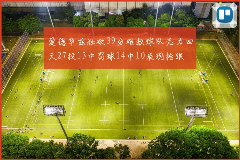 爱德华兹独砍39分难救球队无力回天27投13中罚球14中10表现抢眼