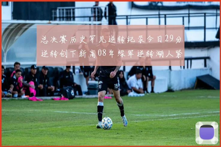 总决赛历史罕见逆转纪录今日29分逆转创下新高08年绿军逆转湖人紧随其后