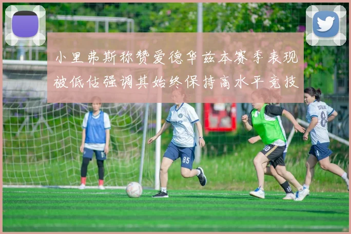 小里弗斯称赞爱德华兹本赛季表现被低估强调其始终保持高水平竞技状态