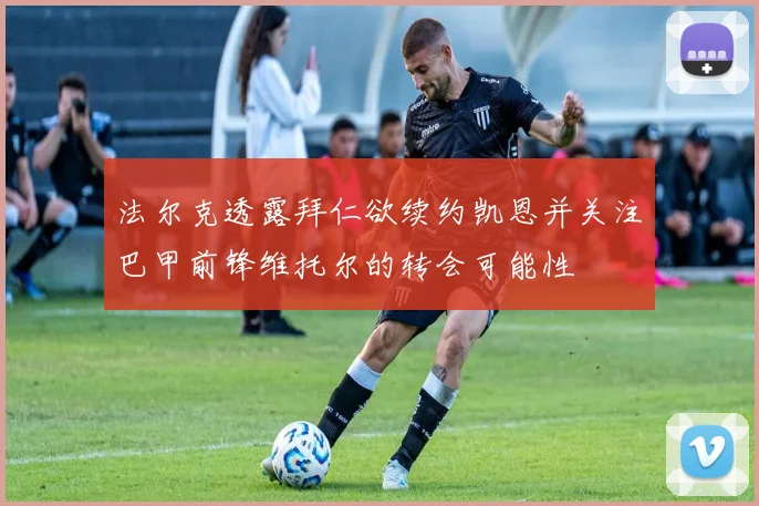 法尔克透露拜仁欲续约凯恩并关注巴甲前锋维托尔的转会可能性