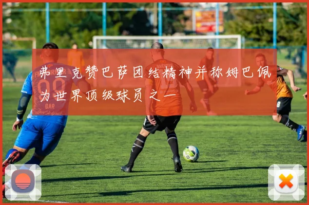 弗里克赞巴萨团结精神并称姆巴佩为世界顶级球员之一