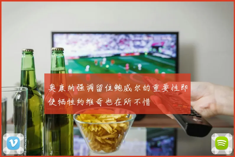 奥康纳强调留住鲍威尔的重要性即使牺牲约维奇也在所不惜