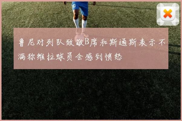 鲁尼对列队致敬B席和斯通斯表示不满称维拉球员会感到愤怒