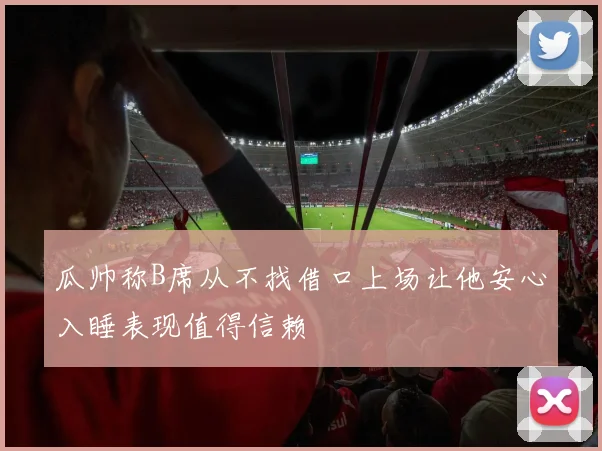 瓜帅称B席从不找借口上场让他安心入睡表现值得信赖