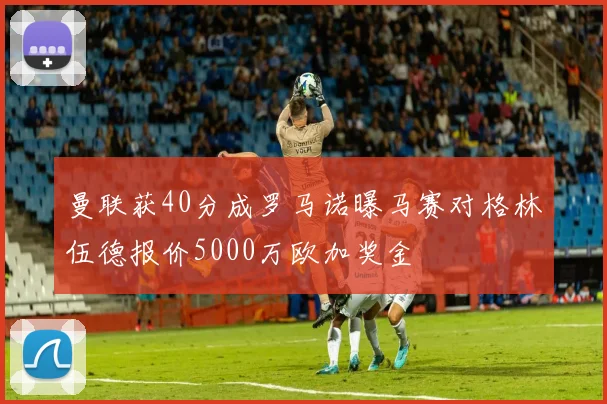 曼联获40分成罗马诺曝马赛对格林伍德报价5000万欧加奖金