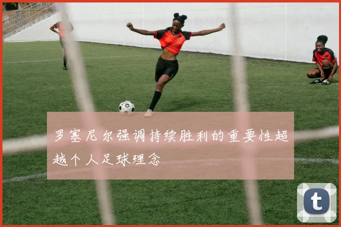 罗塞尼尔强调持续胜利的重要性超越个人足球理念