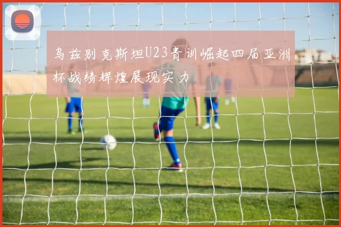 乌兹别克斯坦U23青训崛起四届亚洲杯战绩辉煌展现实力