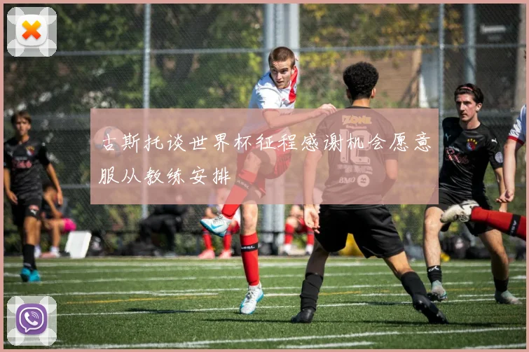 古斯托谈世界杯征程感谢机会愿意服从教练安排