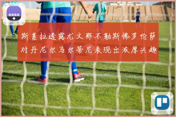 斯基拉透露尤文那不勒斯佛罗伦萨对丹尼尔马尔蒂尼表现出浓厚兴趣
