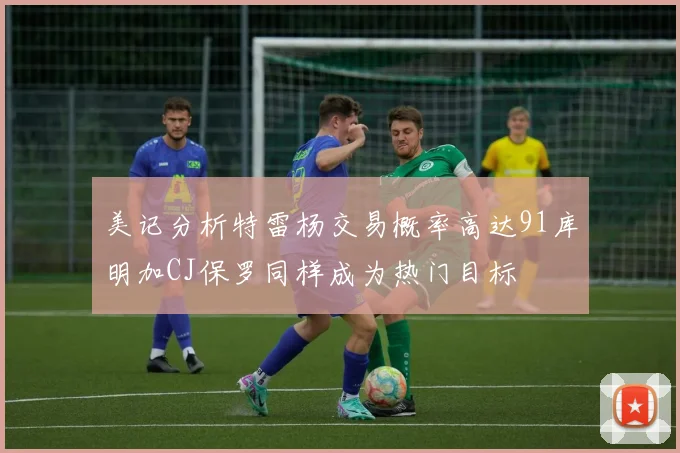 美记分析特雷杨交易概率高达91库明加CJ保罗同样成为热门目标