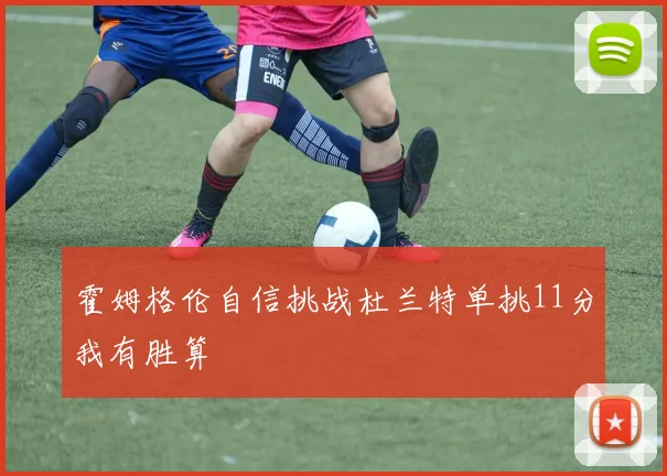 霍姆格伦自信挑战杜兰特单挑11分我有胜算