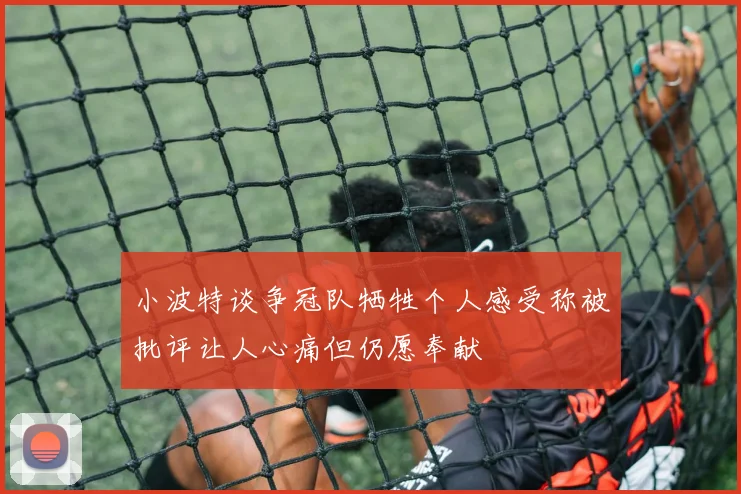小波特谈争冠队牺牲个人感受称被批评让人心痛但仍愿奉献