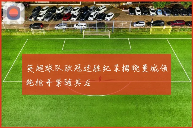 英超球队欧冠连胜纪录揭晓曼城领跑枪手紧随其后
